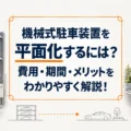 機械式駐車装置を平面化するには？費用・期間・メリットをわかりやすく解説！